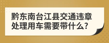 黔东南台江县交通违章处理用车需要带什么?