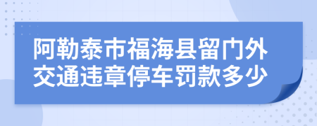 阿勒泰市福海县留门外交通违章停车罚款多少