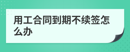 用工合同到期不续签怎么办