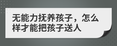 无能力抚养孩子，怎么样才能把孩子送人