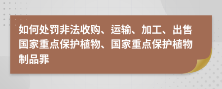 如何处罚非法收购、运输、加工、出售国家重点保护植物、国家重点保护植物制品罪