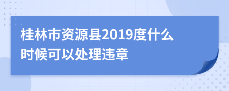 桂林市资源县2019度什么时候可以处理违章