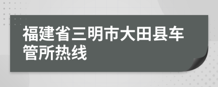 福建省三明市大田县车管所热线