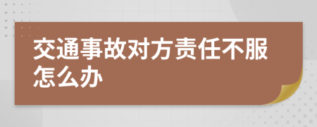 交通事故对方责任不服怎么办