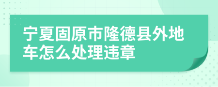 宁夏固原市隆德县外地车怎么处理违章