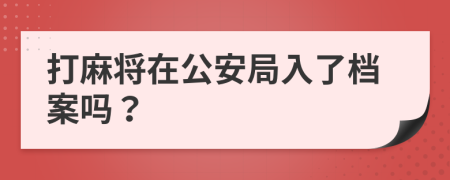 打麻将在公安局入了档案吗？