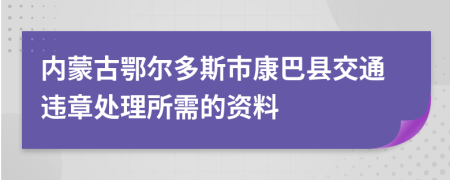 内蒙古鄂尔多斯市康巴县交通违章处理所需的资料