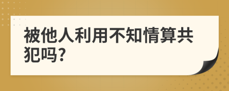 被他人利用不知情算共犯吗?