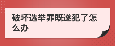 破坏选举罪既遂犯了怎么办