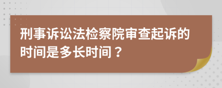 刑事诉讼法检察院审查起诉的时间是多长时间？