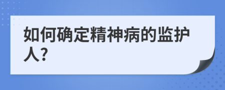 如何确定精神病的监护人?