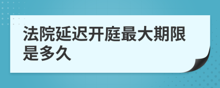 法院延迟开庭最大期限是多久