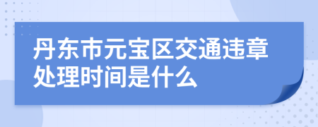 丹东市元宝区交通违章处理时间是什么