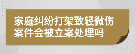 家庭纠纷打架致轻微伤案件会被立案处理吗