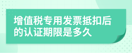 增值税专用发票抵扣后的认证期限是多久