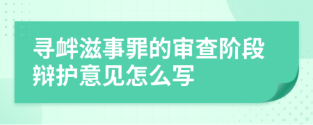 寻衅滋事罪的审查阶段辩护意见怎么写