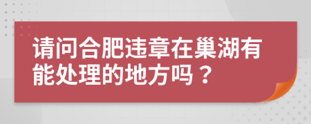 请问合肥违章在巢湖有能处理的地方吗？