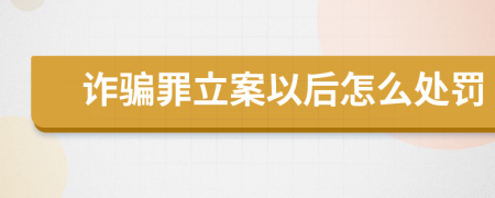 诈骗罪立案以后怎么处罚