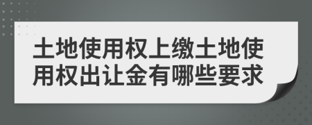 土地使用权上缴土地使用权出让金有哪些要求