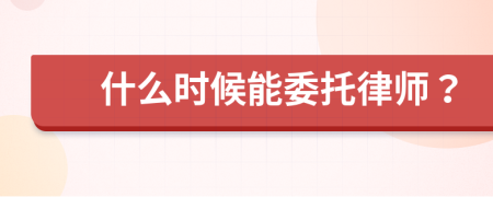 什么时候能委托律师？