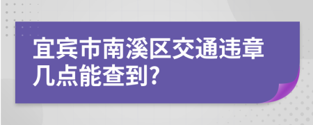 宜宾市南溪区交通违章几点能查到?