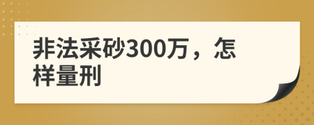 非法采砂300万，怎样量刑