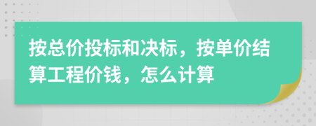 按总价投标和决标，按单价结算工程价钱，怎么计算