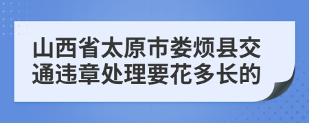 山西省太原市娄烦县交通违章处理要花多长的