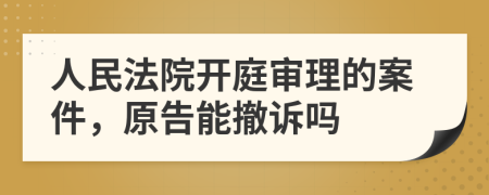 人民法院开庭审理的案件，原告能撤诉吗