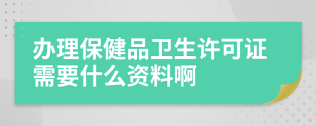 办理保健品卫生许可证需要什么资料啊