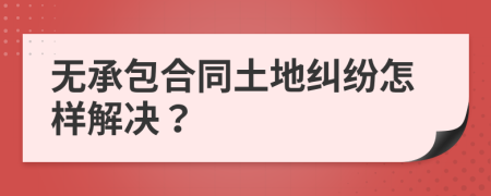 无承包合同土地纠纷怎样解决？