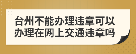 台州不能办理违章可以办理在网上交通违章吗