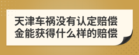 天津车祸没有认定赔偿金能获得什么样的赔偿