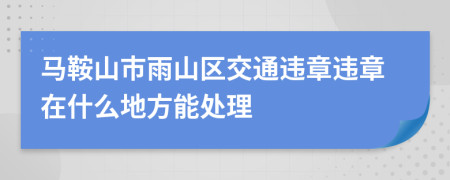 马鞍山市雨山区交通违章违章在什么地方能处理