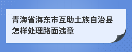 青海省海东市互助土族自治县怎样处理路面违章