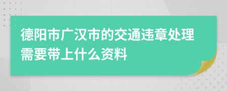 德阳市广汉市的交通违章处理需要带上什么资料