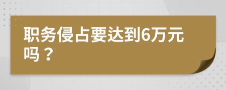 职务侵占要达到6万元吗？