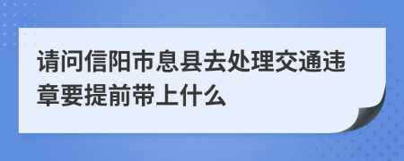 请问信阳市息县去处理交通违章要提前带上什么