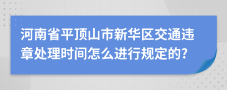 河南省平顶山市新华区交通违章处理时间怎么进行规定的?