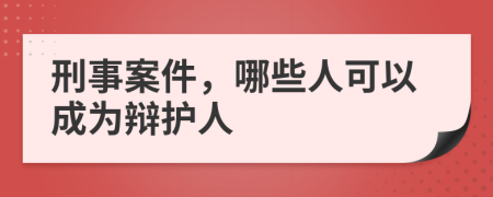 刑事案件，哪些人可以成为辩护人