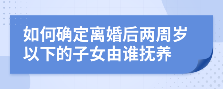 如何确定离婚后两周岁以下的子女由谁抚养