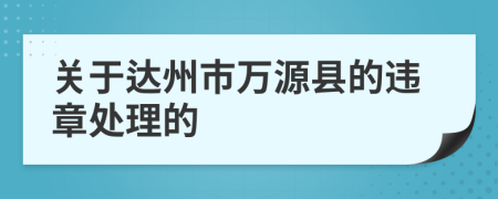 关于达州市万源县的违章处理的