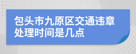 包头市九原区交通违章处理时间是几点