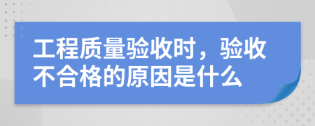 工程质量验收时，验收不合格的原因是什么