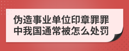 伪造事业单位印章罪罪中我国通常被怎么处罚