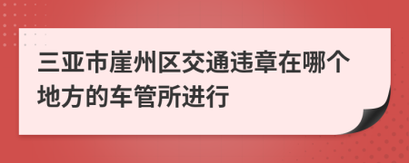 三亚市崖州区交通违章在哪个地方的车管所进行