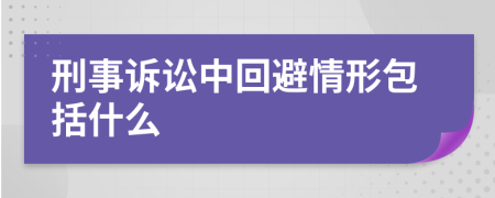 刑事诉讼中回避情形包括什么