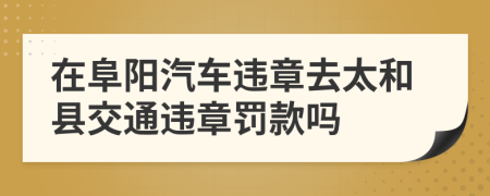 在阜阳汽车违章去太和县交通违章罚款吗