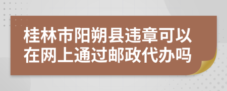 桂林市阳朔县违章可以在网上通过邮政代办吗