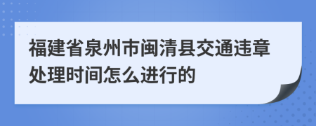 福建省泉州市闽清县交通违章处理时间怎么进行的